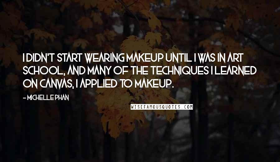 Michelle Phan Quotes: I didn't start wearing makeup until I was in art school, and many of the techniques I learned on canvas, I applied to makeup.