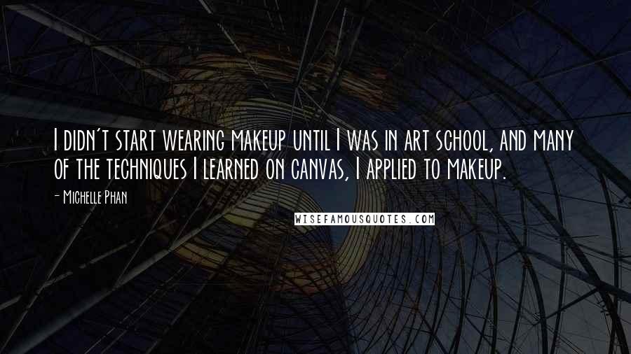 Michelle Phan Quotes: I didn't start wearing makeup until I was in art school, and many of the techniques I learned on canvas, I applied to makeup.