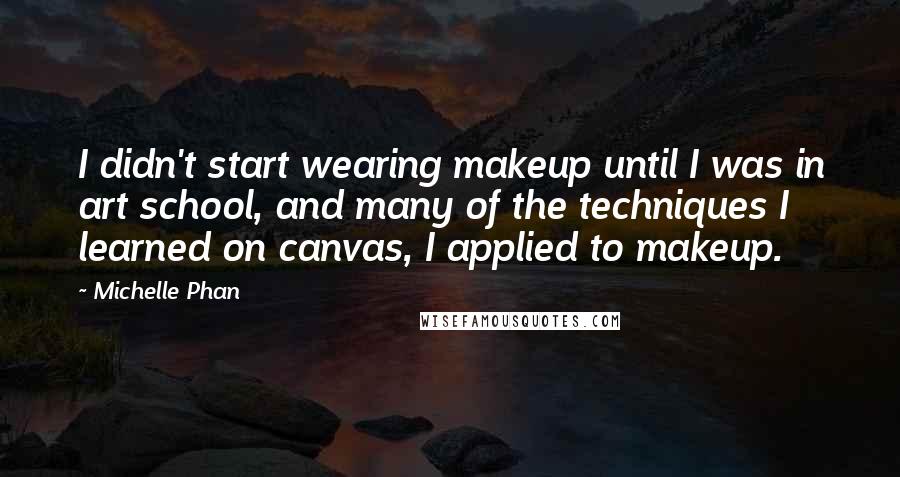 Michelle Phan Quotes: I didn't start wearing makeup until I was in art school, and many of the techniques I learned on canvas, I applied to makeup.