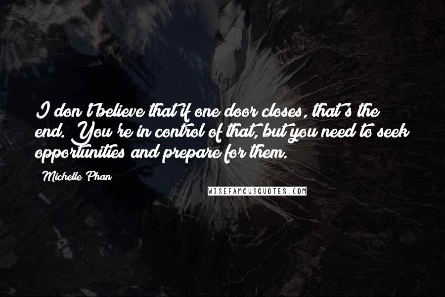 Michelle Phan Quotes: I don't believe that if one door closes, that's the end. You're in control of that, but you need to seek opportunities and prepare for them.