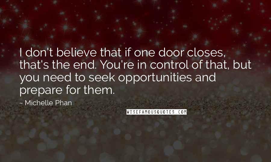 Michelle Phan Quotes: I don't believe that if one door closes, that's the end. You're in control of that, but you need to seek opportunities and prepare for them.