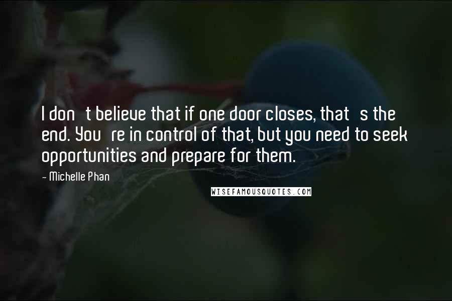 Michelle Phan Quotes: I don't believe that if one door closes, that's the end. You're in control of that, but you need to seek opportunities and prepare for them.