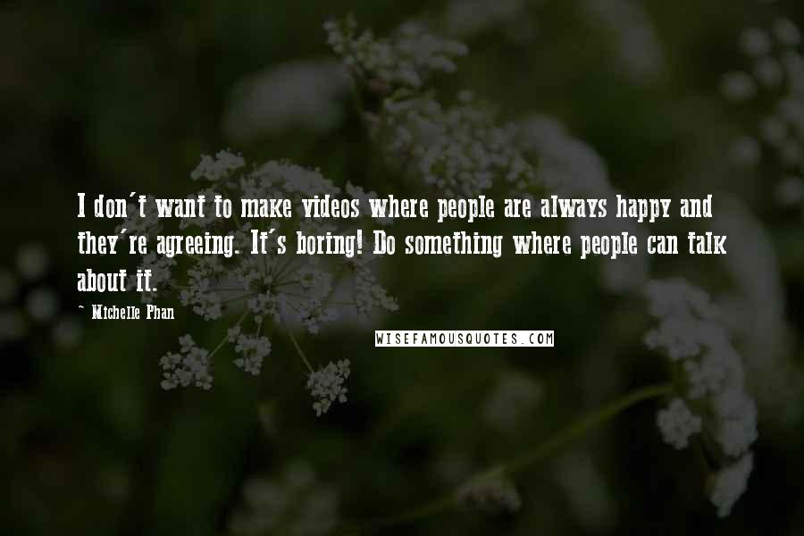 Michelle Phan Quotes: I don't want to make videos where people are always happy and they're agreeing. It's boring! Do something where people can talk about it.