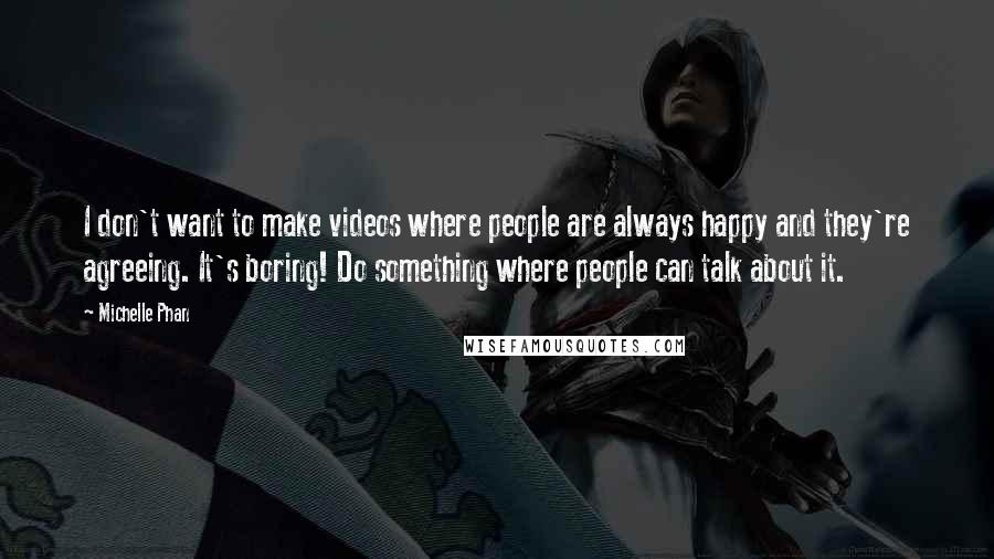 Michelle Phan Quotes: I don't want to make videos where people are always happy and they're agreeing. It's boring! Do something where people can talk about it.