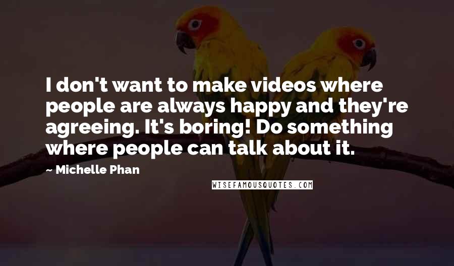 Michelle Phan Quotes: I don't want to make videos where people are always happy and they're agreeing. It's boring! Do something where people can talk about it.