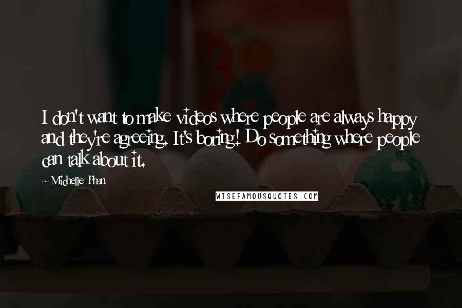 Michelle Phan Quotes: I don't want to make videos where people are always happy and they're agreeing. It's boring! Do something where people can talk about it.