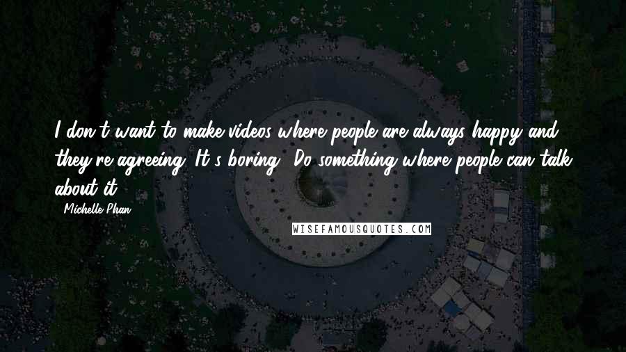 Michelle Phan Quotes: I don't want to make videos where people are always happy and they're agreeing. It's boring! Do something where people can talk about it.