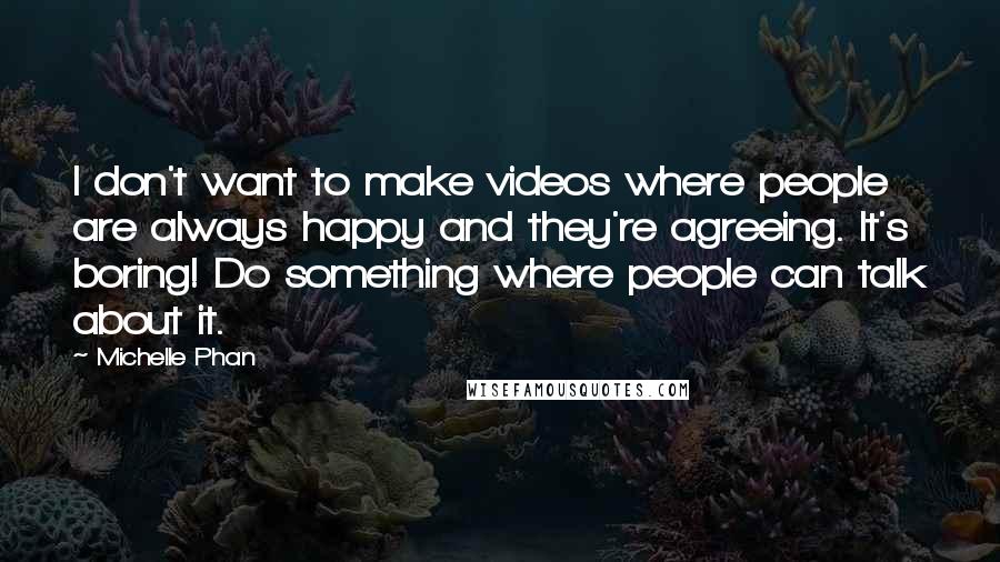 Michelle Phan Quotes: I don't want to make videos where people are always happy and they're agreeing. It's boring! Do something where people can talk about it.