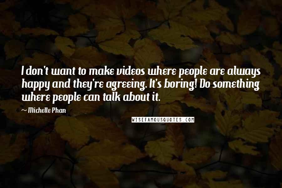 Michelle Phan Quotes: I don't want to make videos where people are always happy and they're agreeing. It's boring! Do something where people can talk about it.