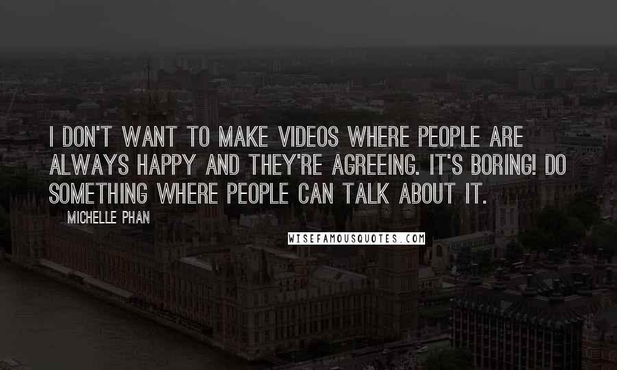 Michelle Phan Quotes: I don't want to make videos where people are always happy and they're agreeing. It's boring! Do something where people can talk about it.