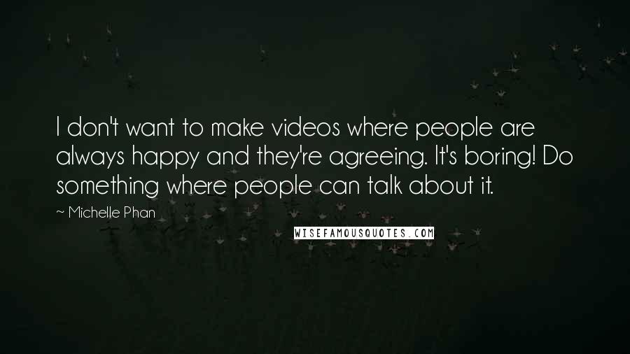 Michelle Phan Quotes: I don't want to make videos where people are always happy and they're agreeing. It's boring! Do something where people can talk about it.