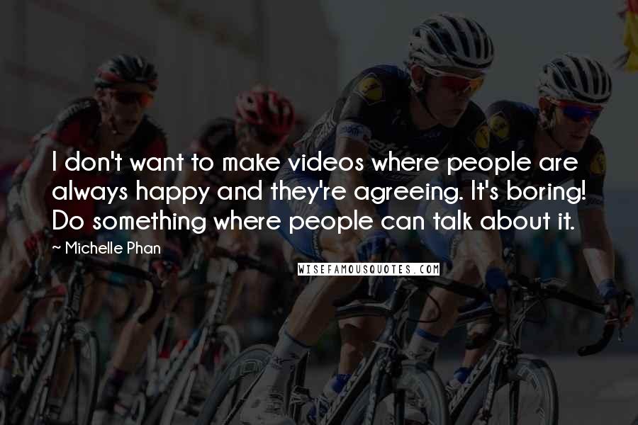 Michelle Phan Quotes: I don't want to make videos where people are always happy and they're agreeing. It's boring! Do something where people can talk about it.