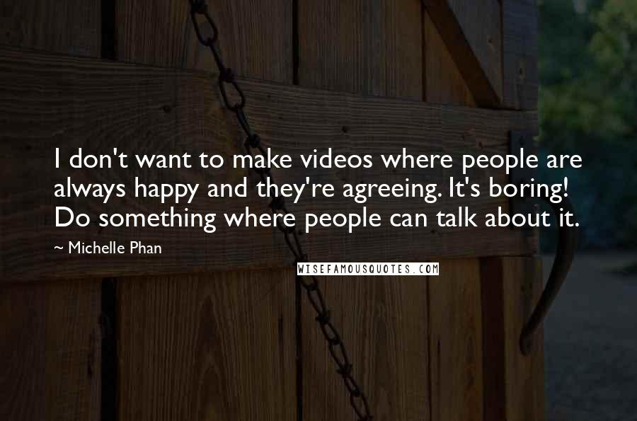 Michelle Phan Quotes: I don't want to make videos where people are always happy and they're agreeing. It's boring! Do something where people can talk about it.