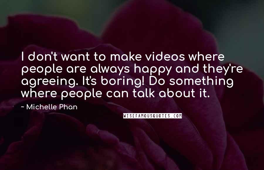 Michelle Phan Quotes: I don't want to make videos where people are always happy and they're agreeing. It's boring! Do something where people can talk about it.