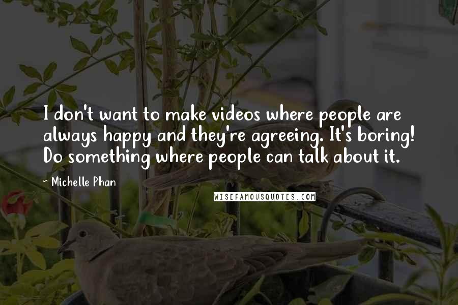 Michelle Phan Quotes: I don't want to make videos where people are always happy and they're agreeing. It's boring! Do something where people can talk about it.