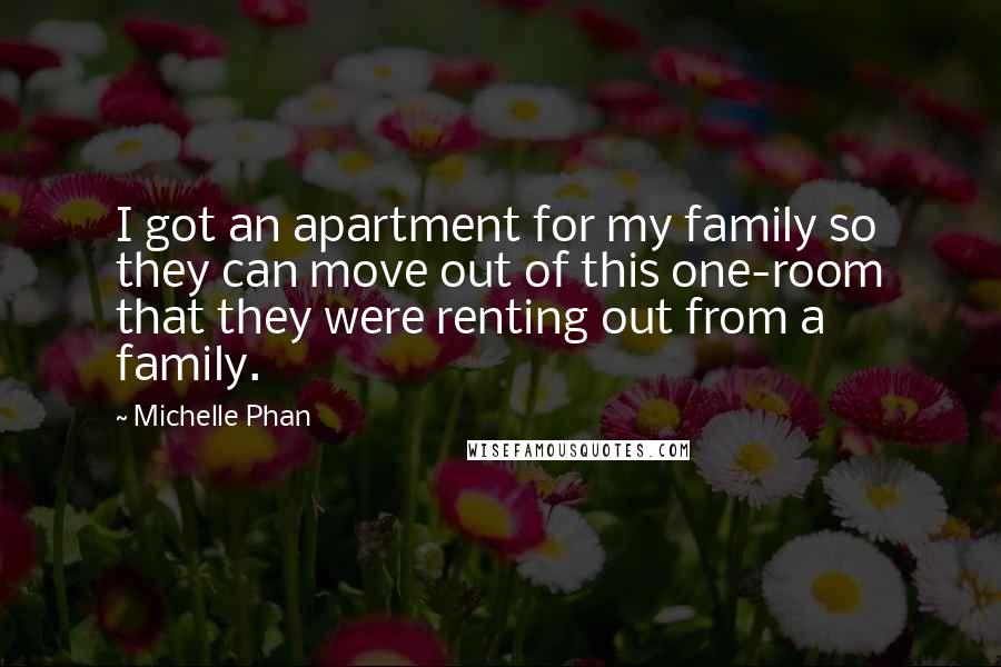 Michelle Phan Quotes: I got an apartment for my family so they can move out of this one-room that they were renting out from a family.