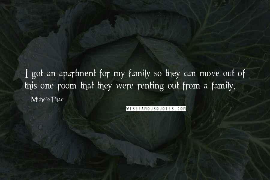 Michelle Phan Quotes: I got an apartment for my family so they can move out of this one-room that they were renting out from a family.