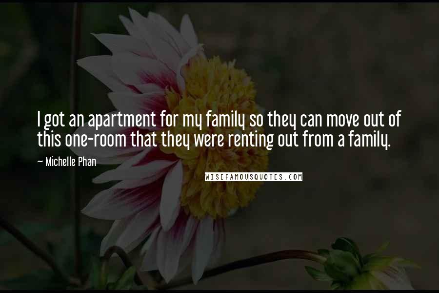 Michelle Phan Quotes: I got an apartment for my family so they can move out of this one-room that they were renting out from a family.