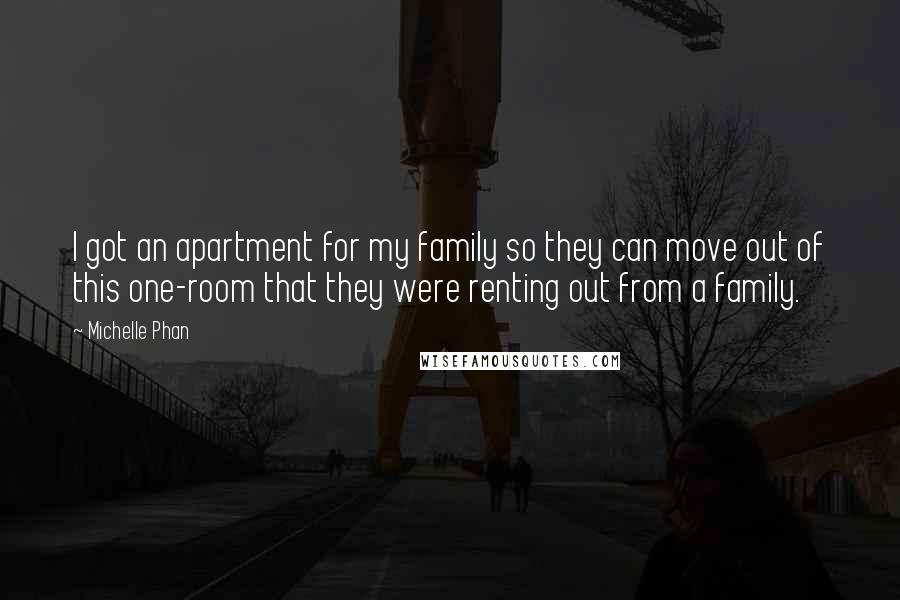 Michelle Phan Quotes: I got an apartment for my family so they can move out of this one-room that they were renting out from a family.