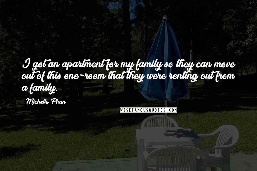 Michelle Phan Quotes: I got an apartment for my family so they can move out of this one-room that they were renting out from a family.