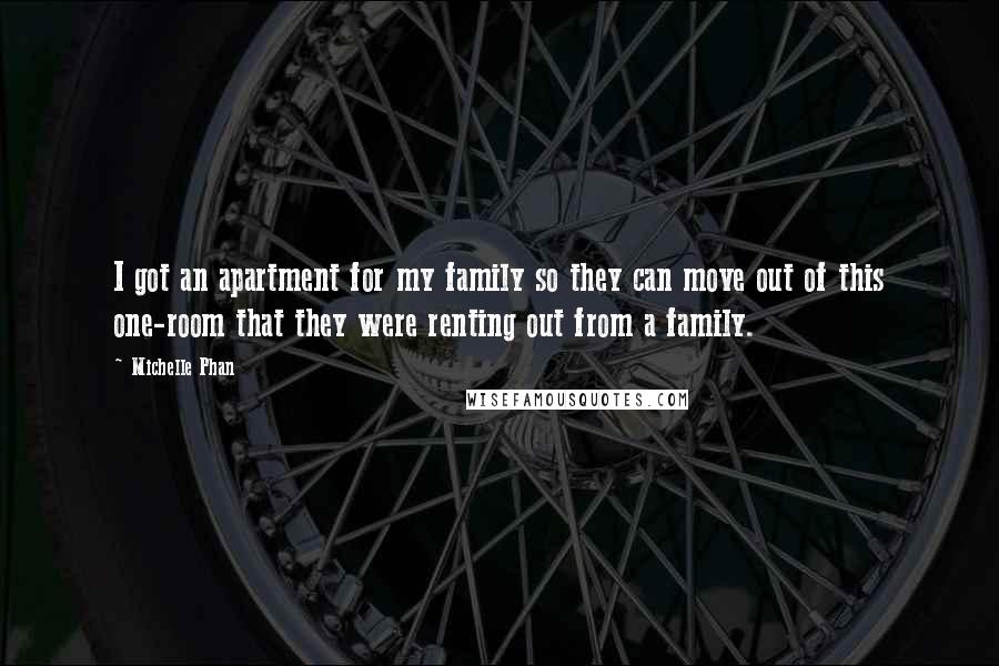 Michelle Phan Quotes: I got an apartment for my family so they can move out of this one-room that they were renting out from a family.