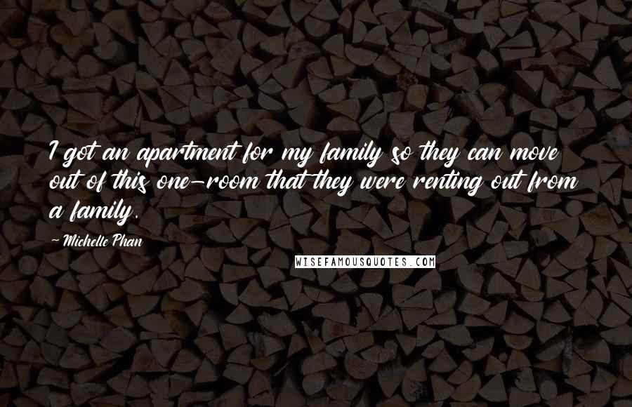 Michelle Phan Quotes: I got an apartment for my family so they can move out of this one-room that they were renting out from a family.