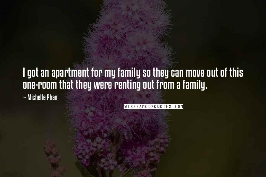 Michelle Phan Quotes: I got an apartment for my family so they can move out of this one-room that they were renting out from a family.
