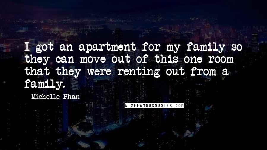 Michelle Phan Quotes: I got an apartment for my family so they can move out of this one-room that they were renting out from a family.