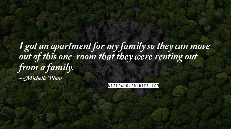 Michelle Phan Quotes: I got an apartment for my family so they can move out of this one-room that they were renting out from a family.