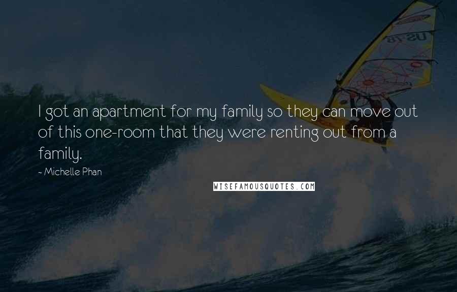 Michelle Phan Quotes: I got an apartment for my family so they can move out of this one-room that they were renting out from a family.