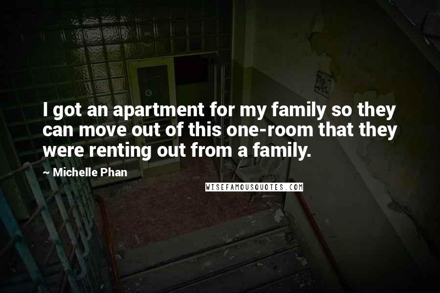 Michelle Phan Quotes: I got an apartment for my family so they can move out of this one-room that they were renting out from a family.