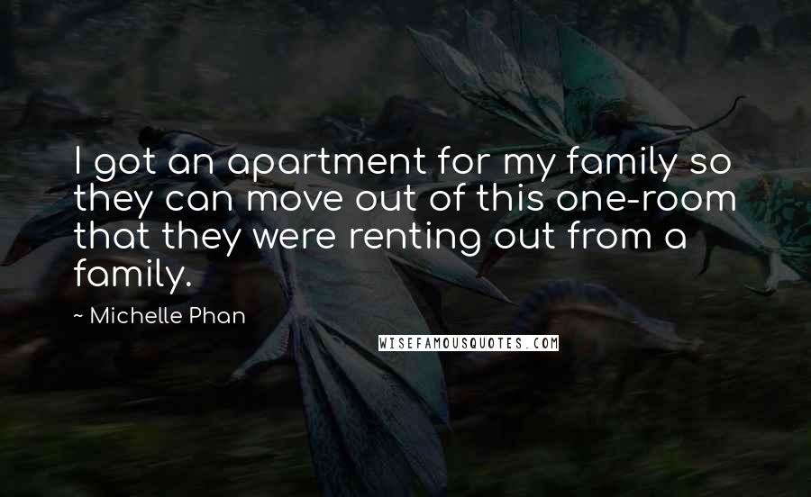 Michelle Phan Quotes: I got an apartment for my family so they can move out of this one-room that they were renting out from a family.