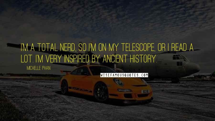 Michelle Phan Quotes: I'm a total nerd, so I'm on my telescope, or I read a lot. I'm very inspired by ancient history.