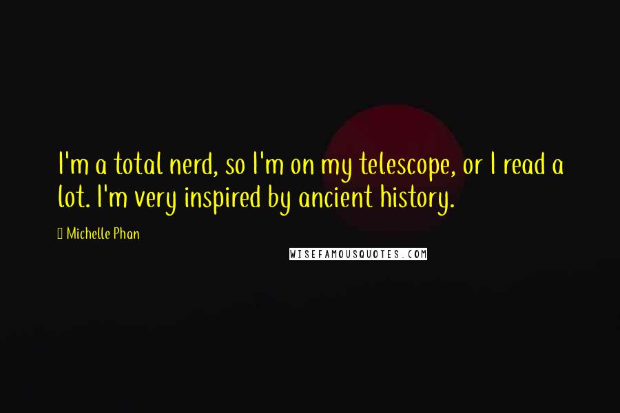 Michelle Phan Quotes: I'm a total nerd, so I'm on my telescope, or I read a lot. I'm very inspired by ancient history.