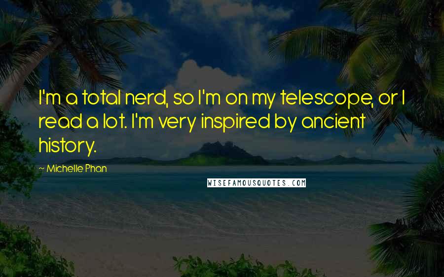 Michelle Phan Quotes: I'm a total nerd, so I'm on my telescope, or I read a lot. I'm very inspired by ancient history.