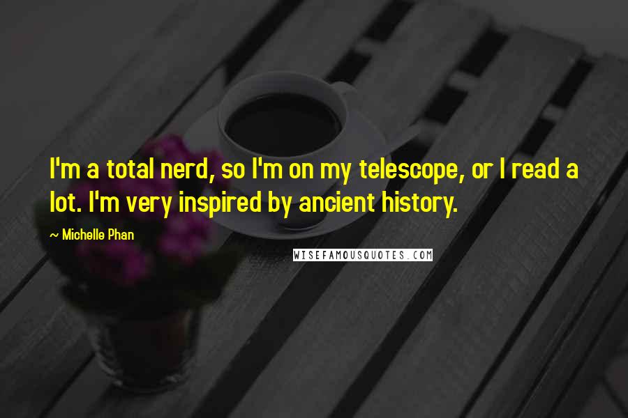 Michelle Phan Quotes: I'm a total nerd, so I'm on my telescope, or I read a lot. I'm very inspired by ancient history.