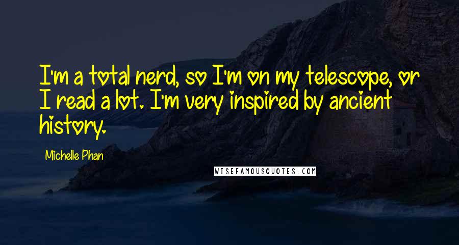 Michelle Phan Quotes: I'm a total nerd, so I'm on my telescope, or I read a lot. I'm very inspired by ancient history.