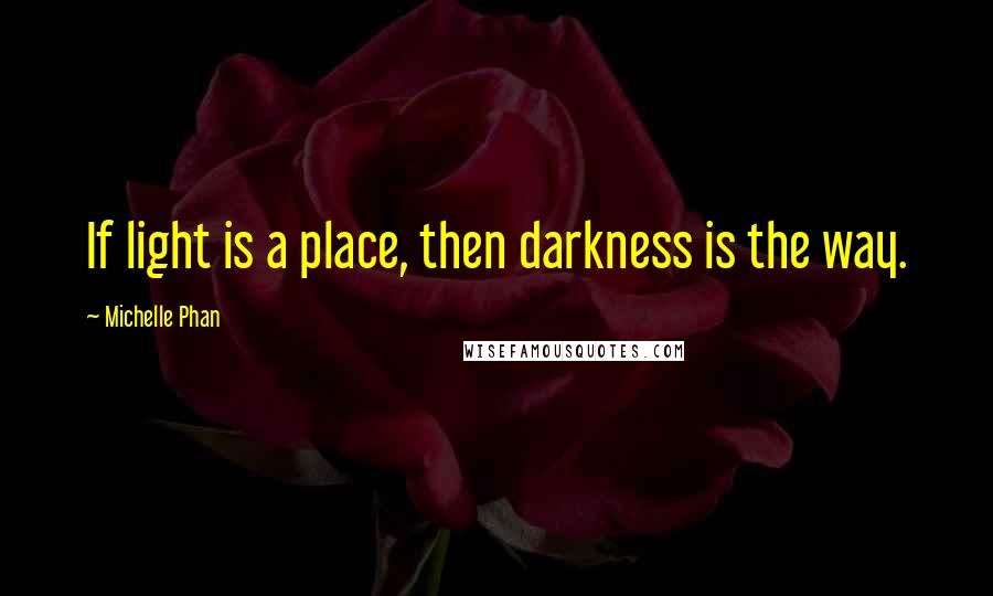 Michelle Phan Quotes: If light is a place, then darkness is the way.