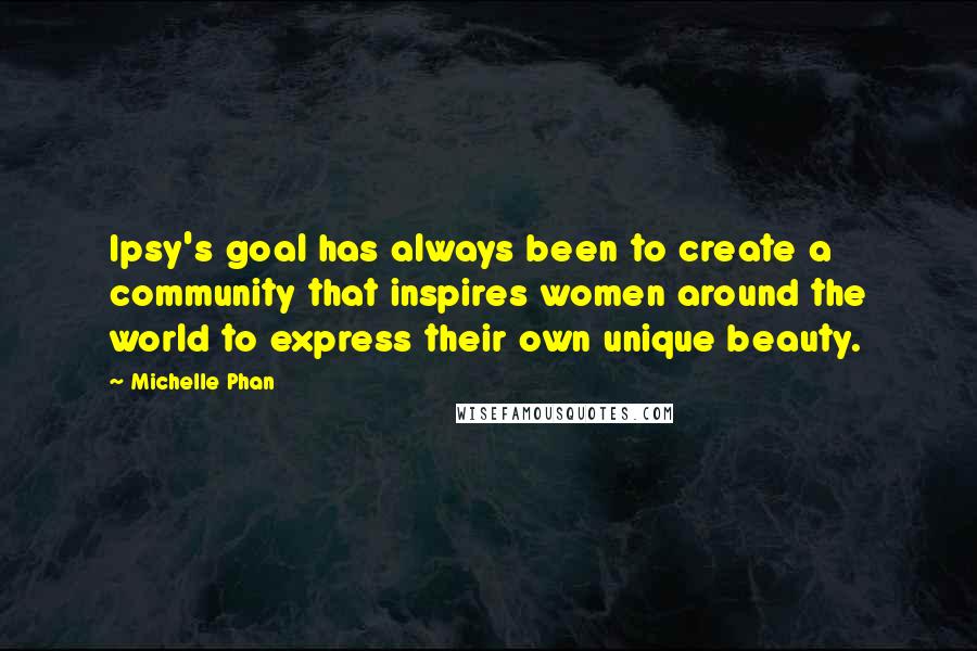 Michelle Phan Quotes: Ipsy's goal has always been to create a community that inspires women around the world to express their own unique beauty.