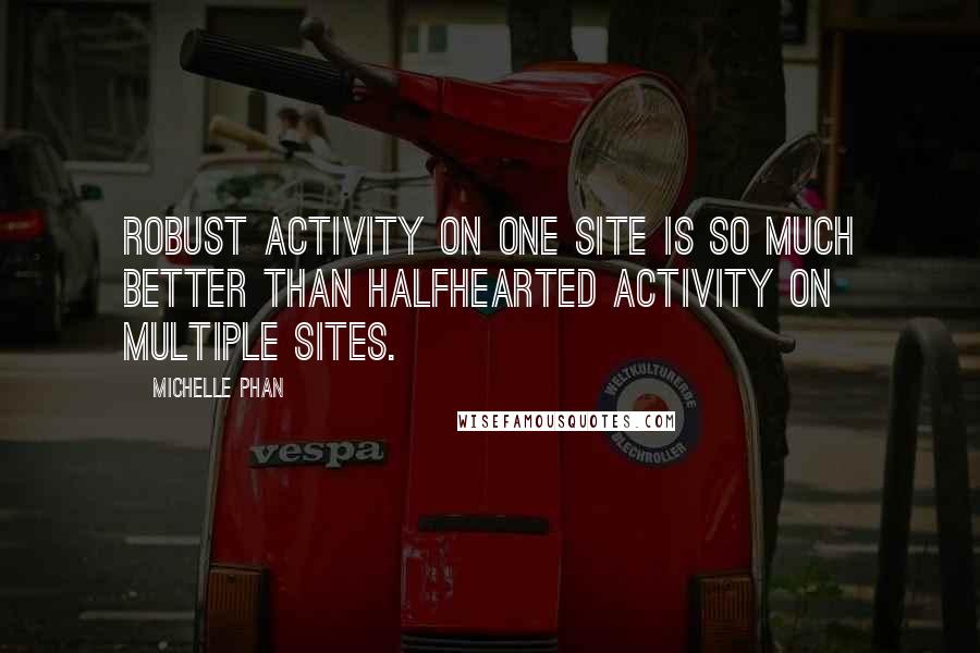 Michelle Phan Quotes: Robust activity on one site is so much better than halfhearted activity on multiple sites.