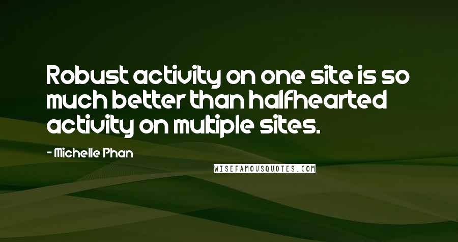 Michelle Phan Quotes: Robust activity on one site is so much better than halfhearted activity on multiple sites.