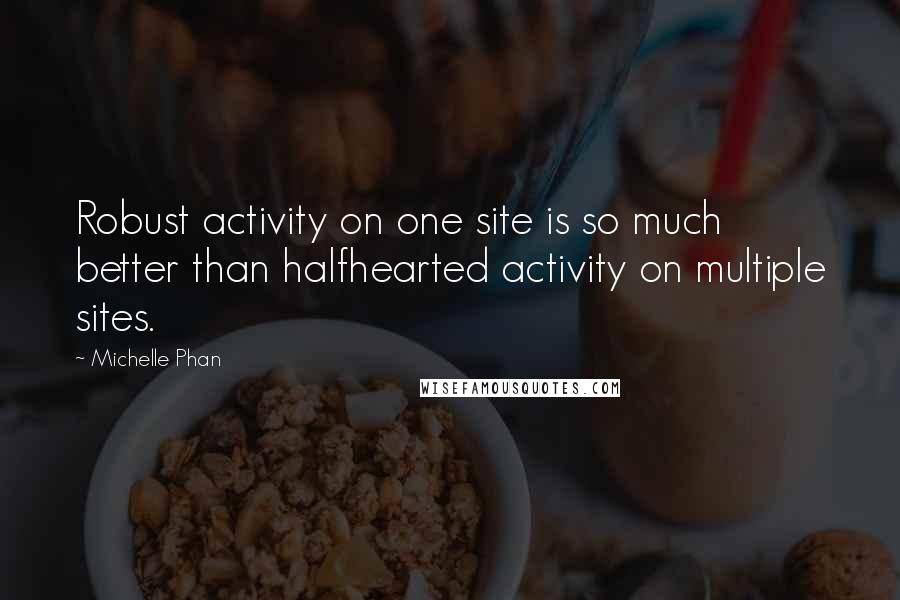 Michelle Phan Quotes: Robust activity on one site is so much better than halfhearted activity on multiple sites.