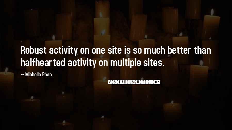 Michelle Phan Quotes: Robust activity on one site is so much better than halfhearted activity on multiple sites.