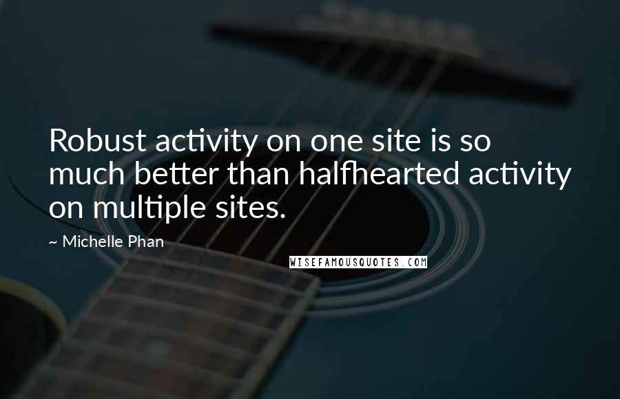 Michelle Phan Quotes: Robust activity on one site is so much better than halfhearted activity on multiple sites.