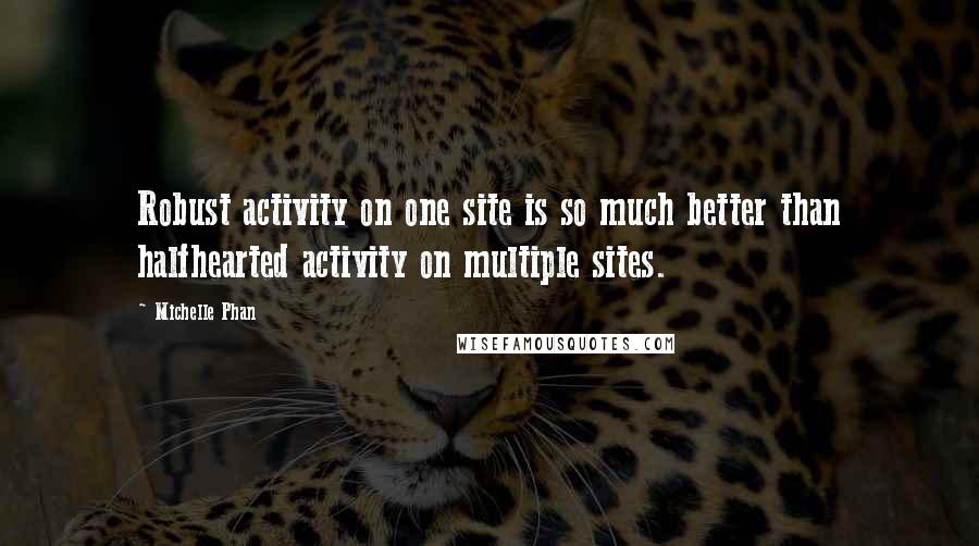 Michelle Phan Quotes: Robust activity on one site is so much better than halfhearted activity on multiple sites.