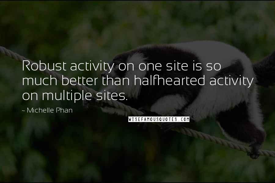 Michelle Phan Quotes: Robust activity on one site is so much better than halfhearted activity on multiple sites.