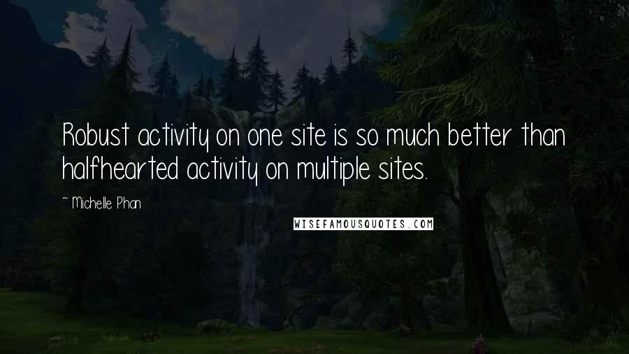 Michelle Phan Quotes: Robust activity on one site is so much better than halfhearted activity on multiple sites.