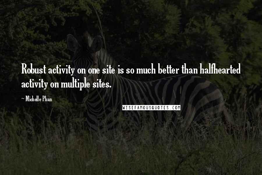 Michelle Phan Quotes: Robust activity on one site is so much better than halfhearted activity on multiple sites.
