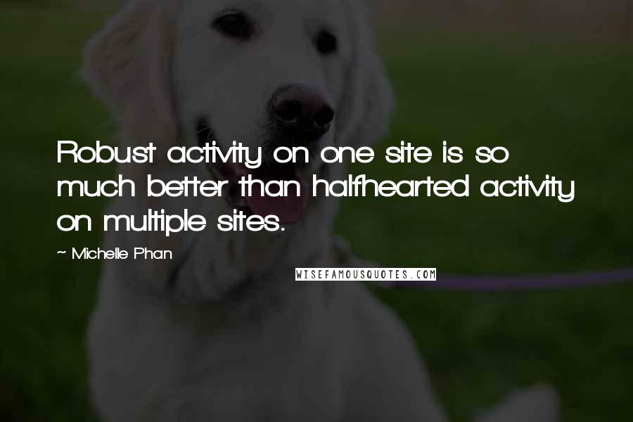 Michelle Phan Quotes: Robust activity on one site is so much better than halfhearted activity on multiple sites.