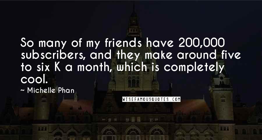 Michelle Phan Quotes: So many of my friends have 200,000 subscribers, and they make around five to six K a month, which is completely cool.